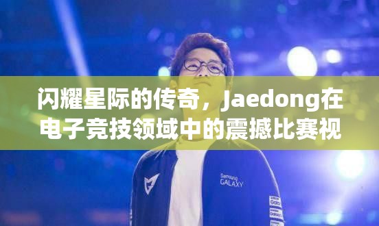 闪耀星际的传奇，Jaedong在电子竞技领域中的震撼比赛视频回溯